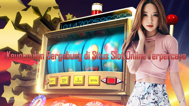 Keunggulan Bergabung di Situs Slot Online Terpercaya