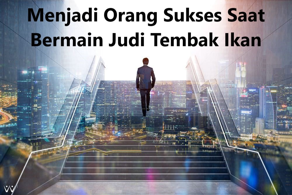 Menjadi Orang Sukses Saat Bermain Judi Tembak Ikan